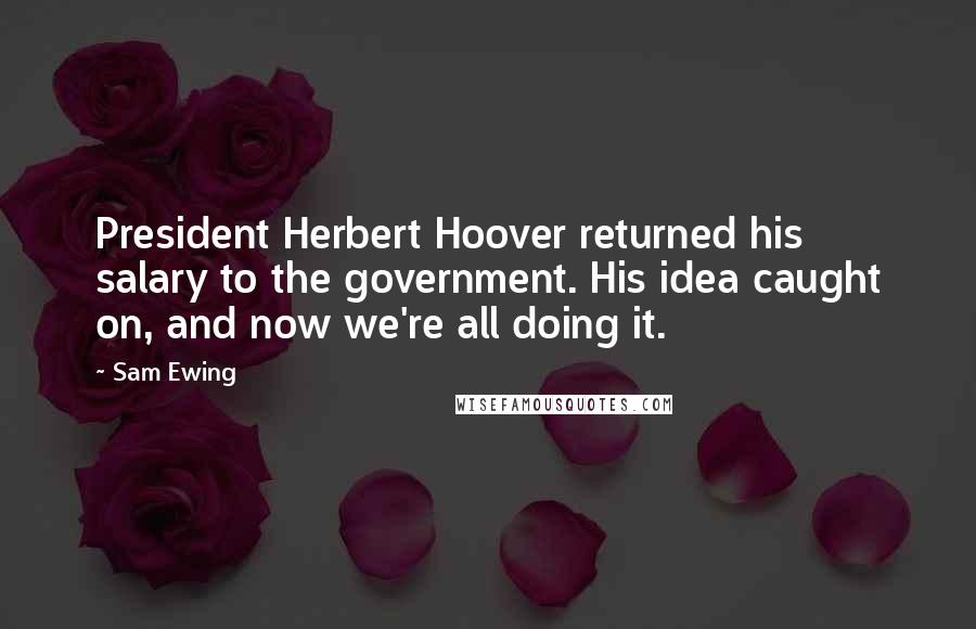 Sam Ewing Quotes: President Herbert Hoover returned his salary to the government. His idea caught on, and now we're all doing it.