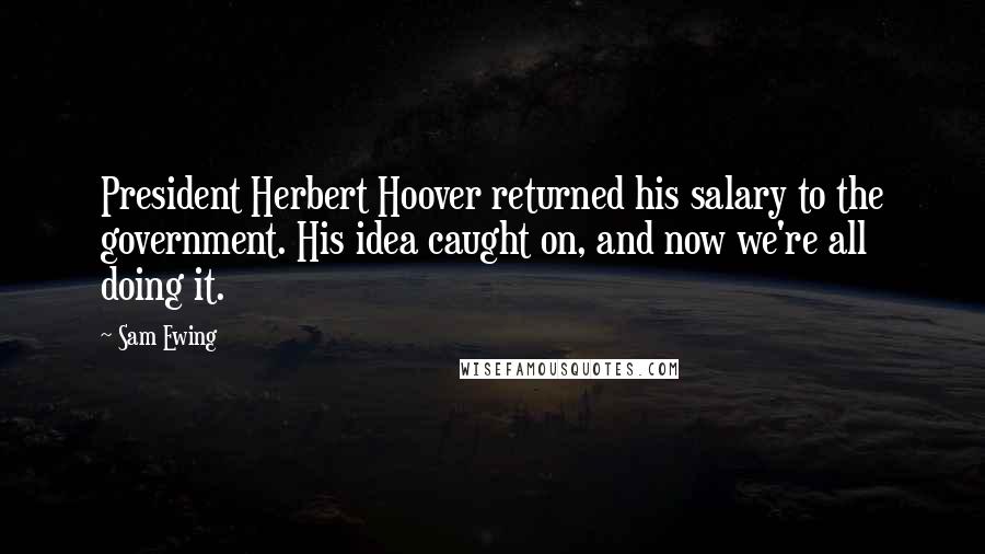 Sam Ewing Quotes: President Herbert Hoover returned his salary to the government. His idea caught on, and now we're all doing it.