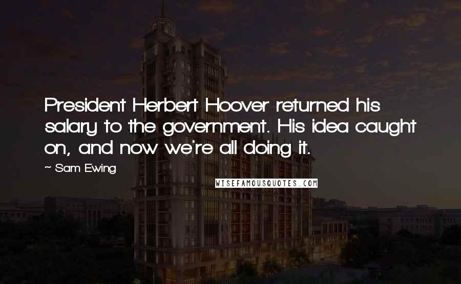 Sam Ewing Quotes: President Herbert Hoover returned his salary to the government. His idea caught on, and now we're all doing it.