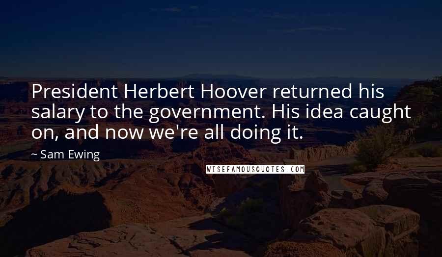 Sam Ewing Quotes: President Herbert Hoover returned his salary to the government. His idea caught on, and now we're all doing it.