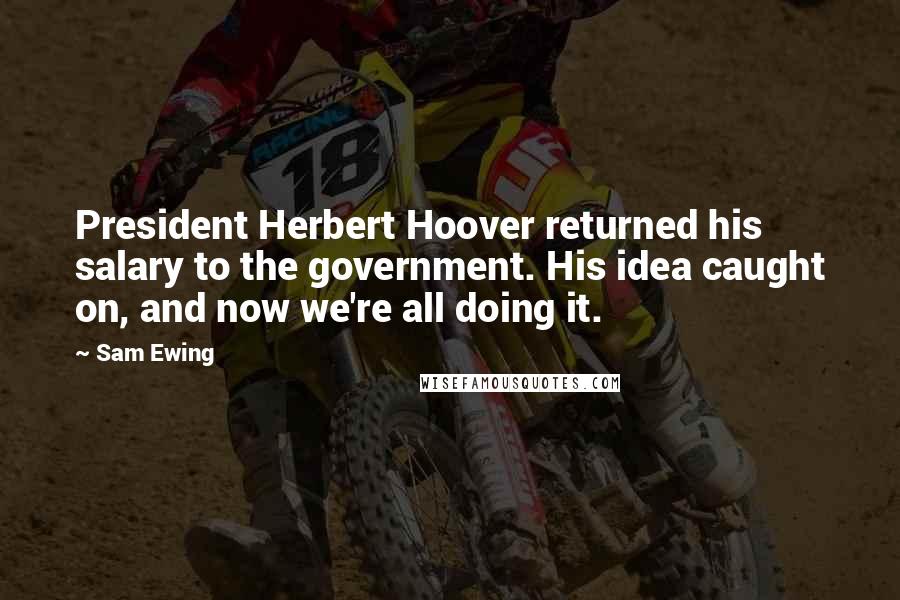 Sam Ewing Quotes: President Herbert Hoover returned his salary to the government. His idea caught on, and now we're all doing it.