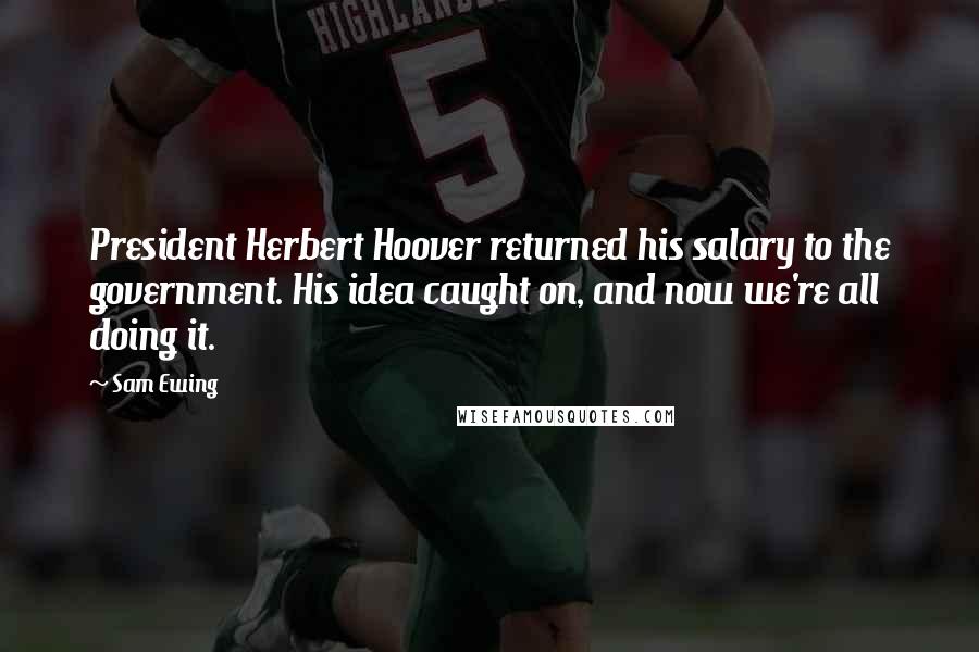 Sam Ewing Quotes: President Herbert Hoover returned his salary to the government. His idea caught on, and now we're all doing it.