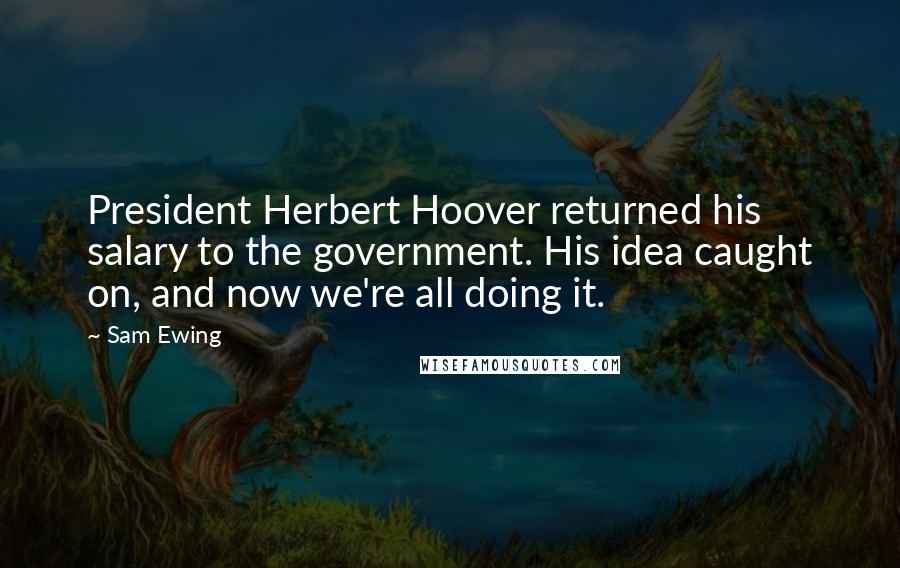 Sam Ewing Quotes: President Herbert Hoover returned his salary to the government. His idea caught on, and now we're all doing it.