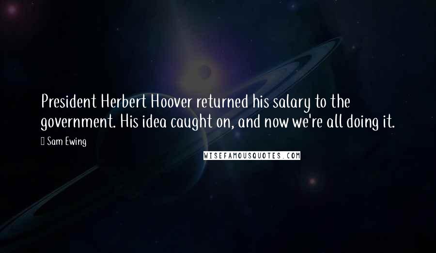 Sam Ewing Quotes: President Herbert Hoover returned his salary to the government. His idea caught on, and now we're all doing it.