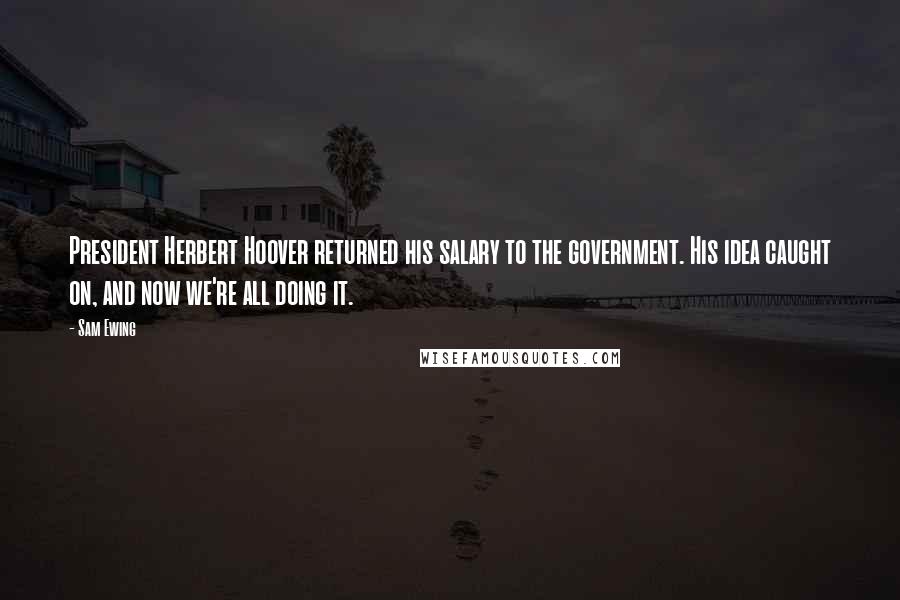 Sam Ewing Quotes: President Herbert Hoover returned his salary to the government. His idea caught on, and now we're all doing it.