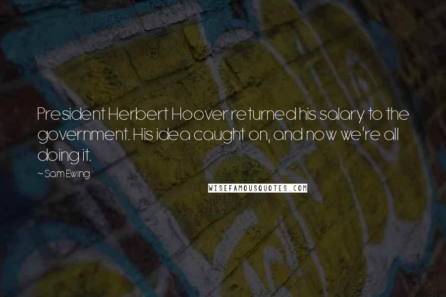 Sam Ewing Quotes: President Herbert Hoover returned his salary to the government. His idea caught on, and now we're all doing it.