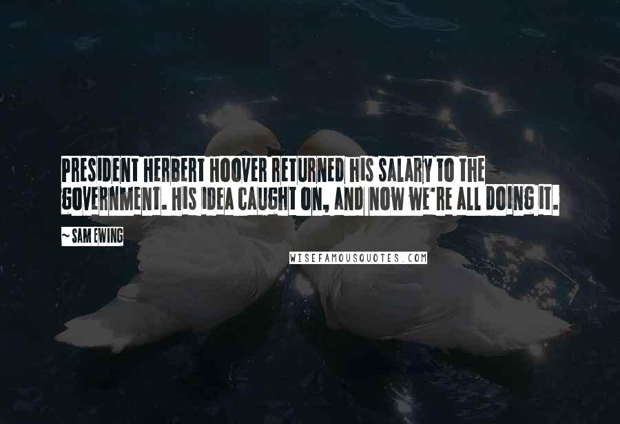 Sam Ewing Quotes: President Herbert Hoover returned his salary to the government. His idea caught on, and now we're all doing it.