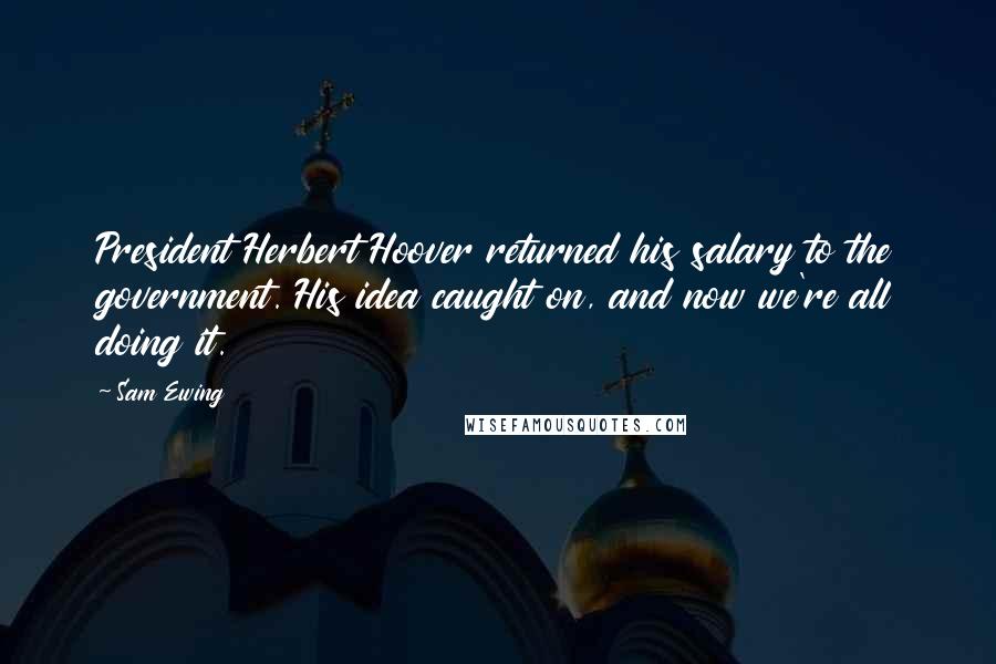 Sam Ewing Quotes: President Herbert Hoover returned his salary to the government. His idea caught on, and now we're all doing it.