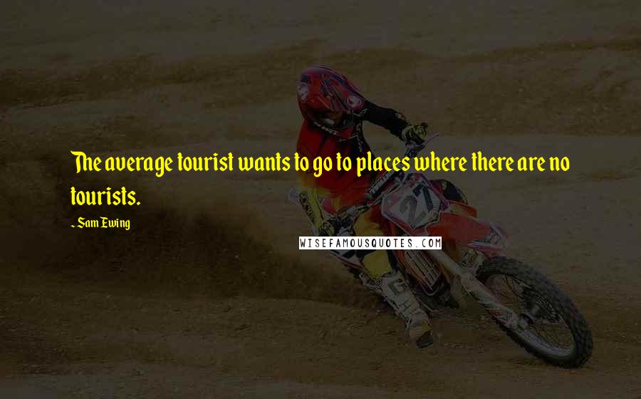 Sam Ewing Quotes: The average tourist wants to go to places where there are no tourists.