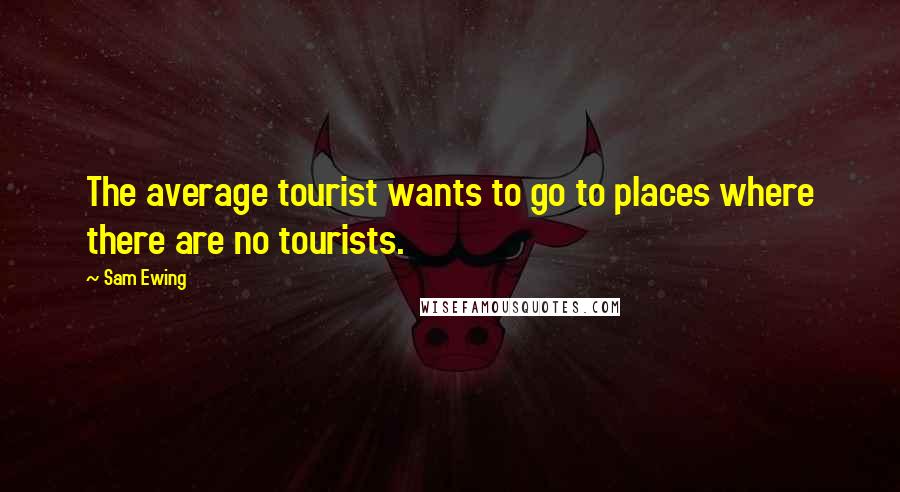 Sam Ewing Quotes: The average tourist wants to go to places where there are no tourists.