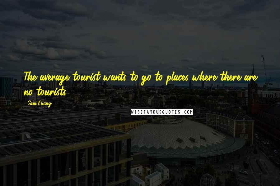 Sam Ewing Quotes: The average tourist wants to go to places where there are no tourists.