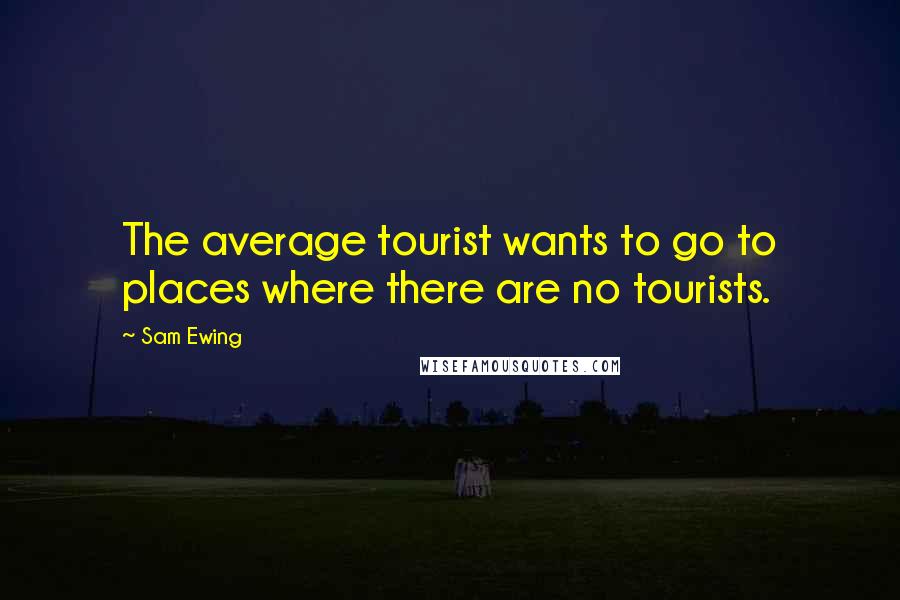 Sam Ewing Quotes: The average tourist wants to go to places where there are no tourists.