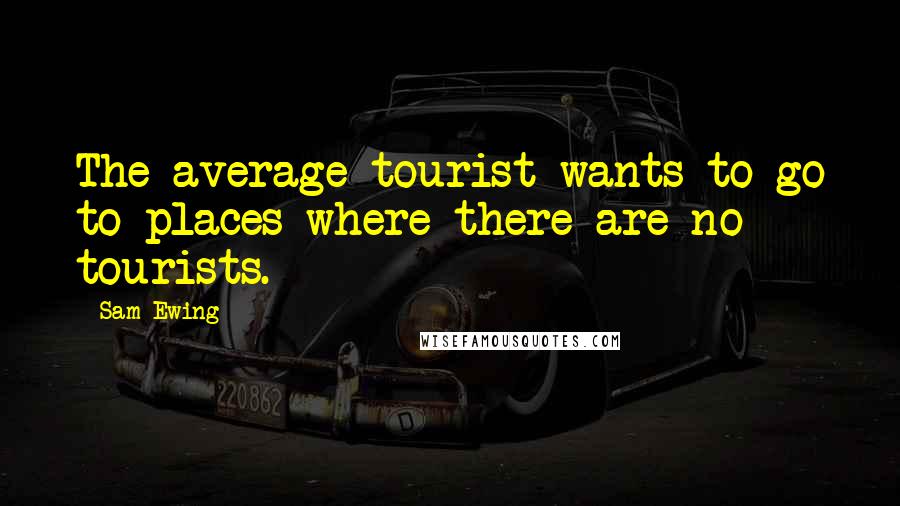 Sam Ewing Quotes: The average tourist wants to go to places where there are no tourists.