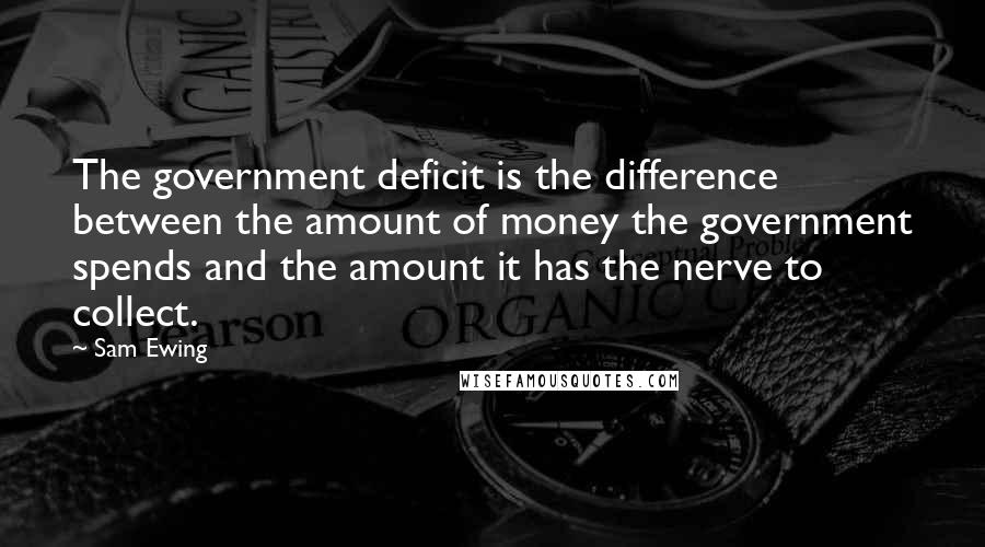 Sam Ewing Quotes: The government deficit is the difference between the amount of money the government spends and the amount it has the nerve to collect.