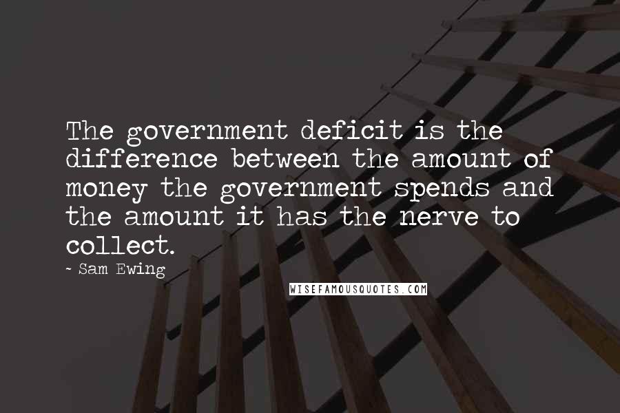 Sam Ewing Quotes: The government deficit is the difference between the amount of money the government spends and the amount it has the nerve to collect.