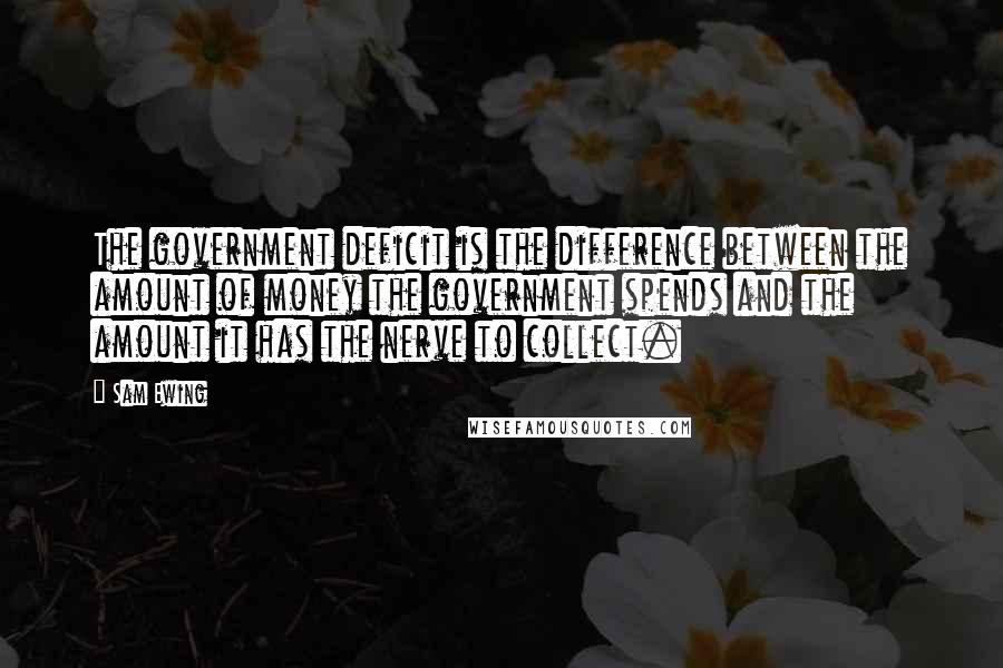 Sam Ewing Quotes: The government deficit is the difference between the amount of money the government spends and the amount it has the nerve to collect.