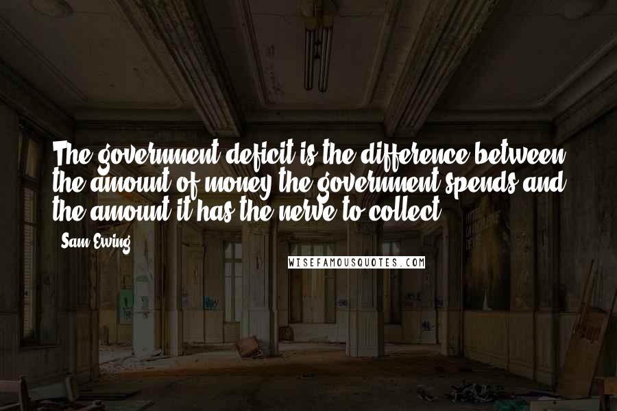 Sam Ewing Quotes: The government deficit is the difference between the amount of money the government spends and the amount it has the nerve to collect.