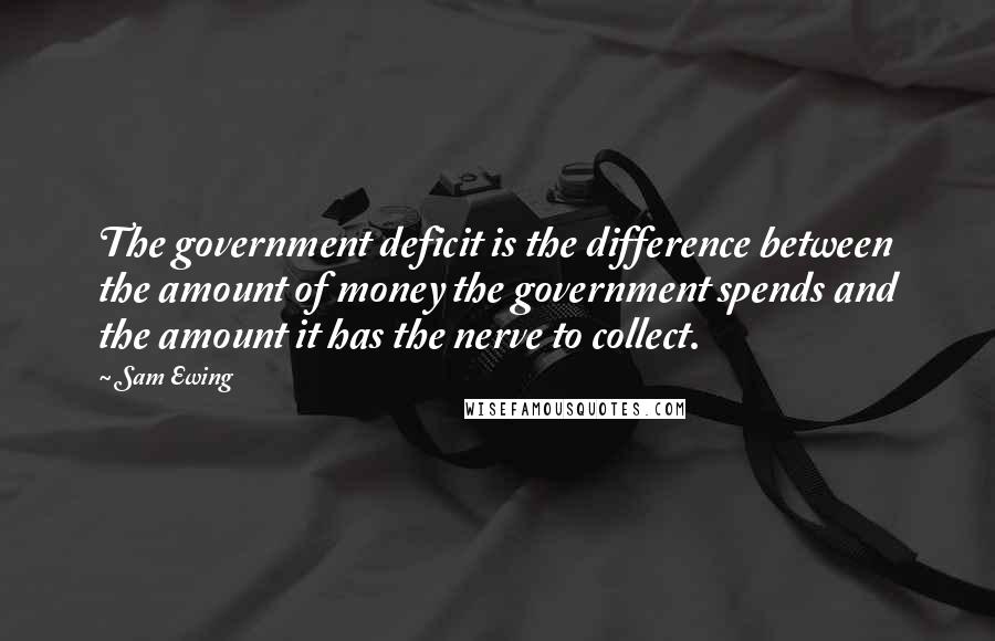 Sam Ewing Quotes: The government deficit is the difference between the amount of money the government spends and the amount it has the nerve to collect.