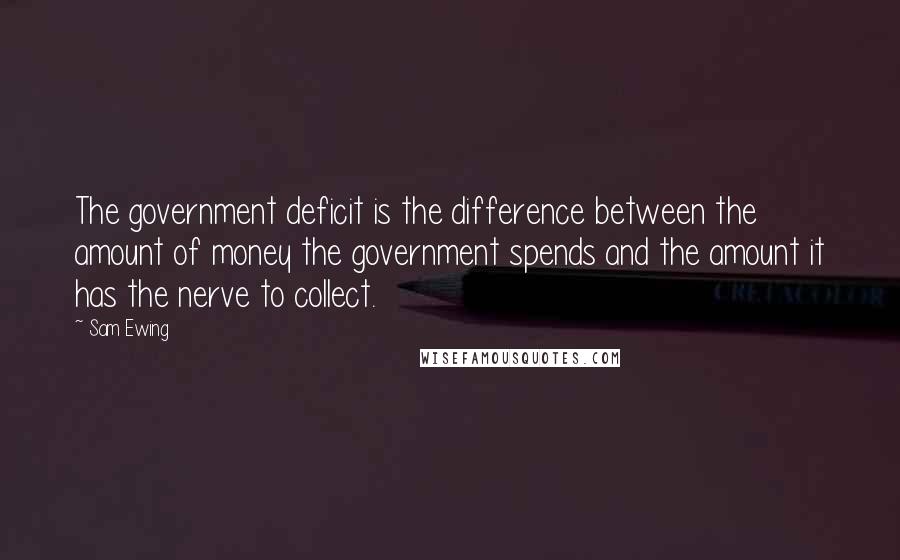 Sam Ewing Quotes: The government deficit is the difference between the amount of money the government spends and the amount it has the nerve to collect.