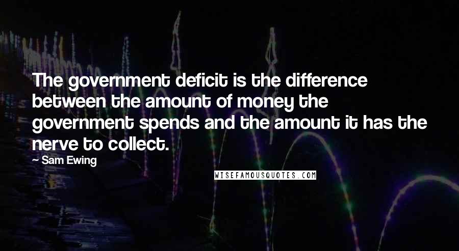 Sam Ewing Quotes: The government deficit is the difference between the amount of money the government spends and the amount it has the nerve to collect.