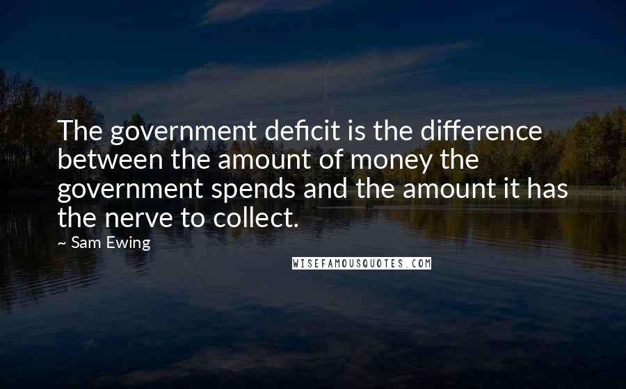 Sam Ewing Quotes: The government deficit is the difference between the amount of money the government spends and the amount it has the nerve to collect.