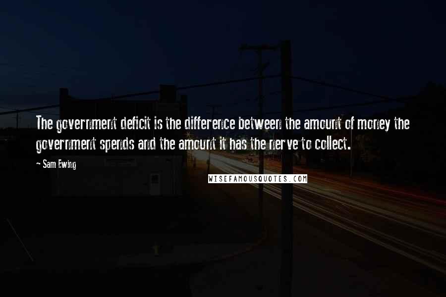 Sam Ewing Quotes: The government deficit is the difference between the amount of money the government spends and the amount it has the nerve to collect.