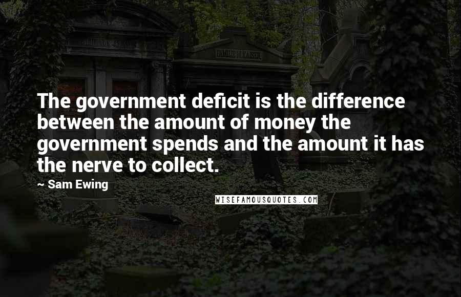 Sam Ewing Quotes: The government deficit is the difference between the amount of money the government spends and the amount it has the nerve to collect.