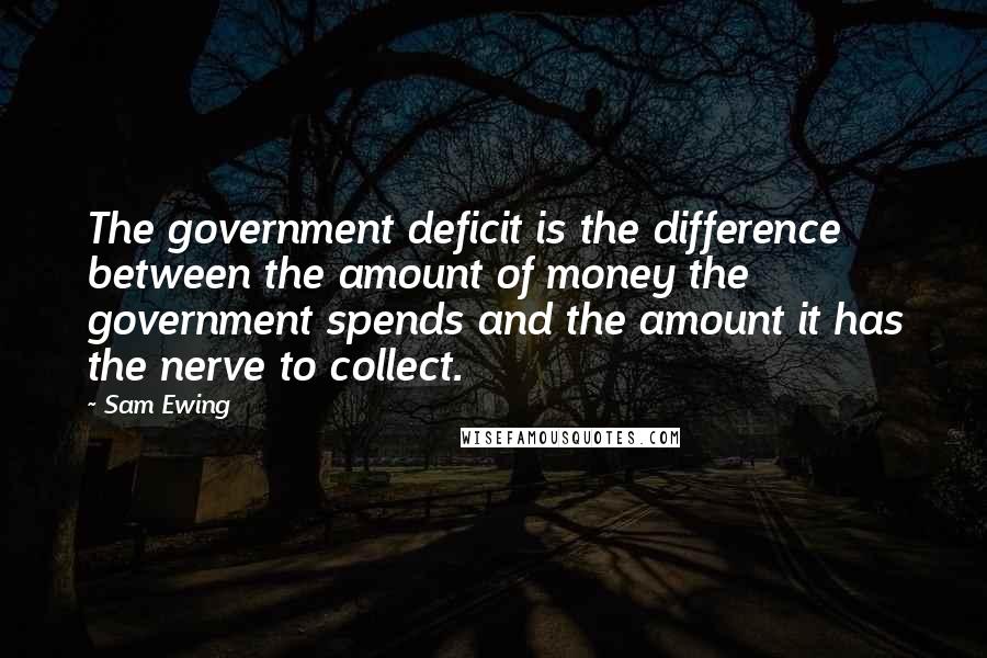 Sam Ewing Quotes: The government deficit is the difference between the amount of money the government spends and the amount it has the nerve to collect.