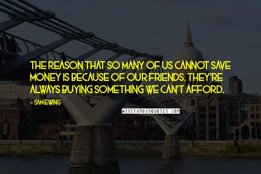 Sam Ewing Quotes: The reason that so many of us cannot save money is because of our friends. They're always buying something we can't afford.