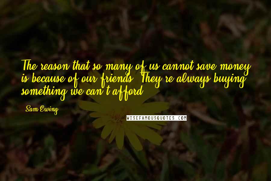 Sam Ewing Quotes: The reason that so many of us cannot save money is because of our friends. They're always buying something we can't afford.