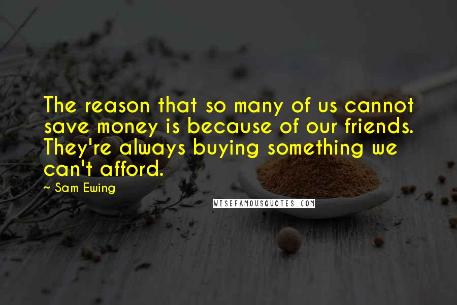 Sam Ewing Quotes: The reason that so many of us cannot save money is because of our friends. They're always buying something we can't afford.