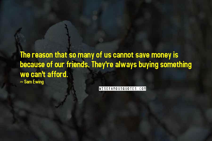 Sam Ewing Quotes: The reason that so many of us cannot save money is because of our friends. They're always buying something we can't afford.