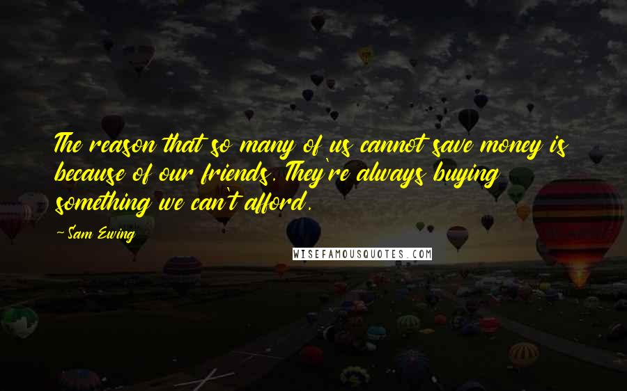 Sam Ewing Quotes: The reason that so many of us cannot save money is because of our friends. They're always buying something we can't afford.