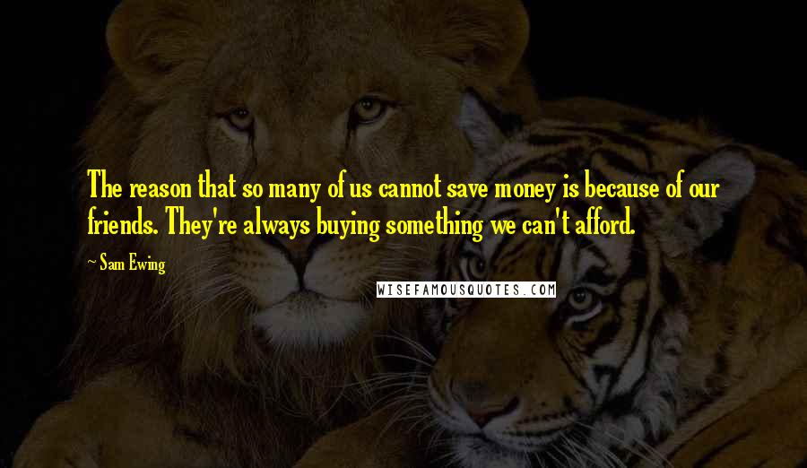 Sam Ewing Quotes: The reason that so many of us cannot save money is because of our friends. They're always buying something we can't afford.