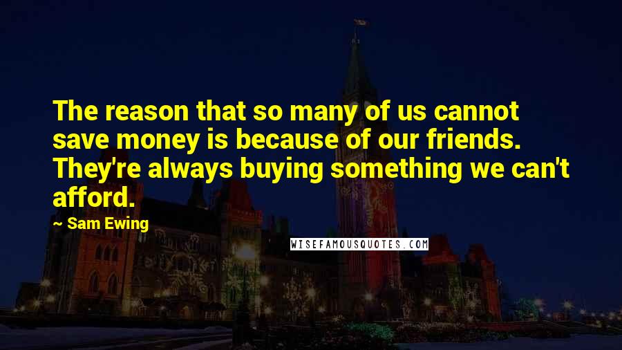 Sam Ewing Quotes: The reason that so many of us cannot save money is because of our friends. They're always buying something we can't afford.