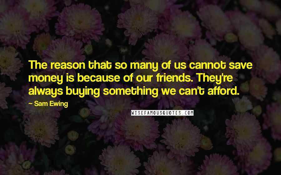 Sam Ewing Quotes: The reason that so many of us cannot save money is because of our friends. They're always buying something we can't afford.