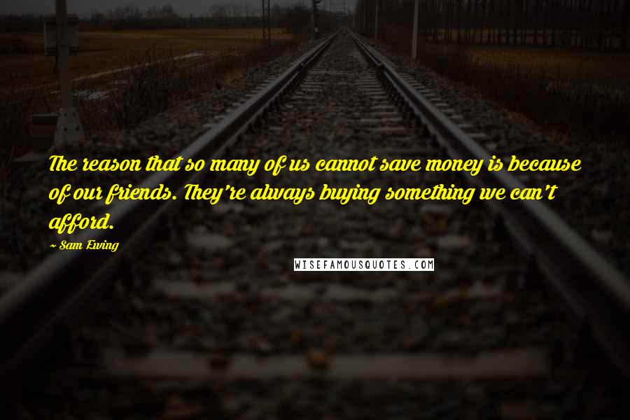 Sam Ewing Quotes: The reason that so many of us cannot save money is because of our friends. They're always buying something we can't afford.