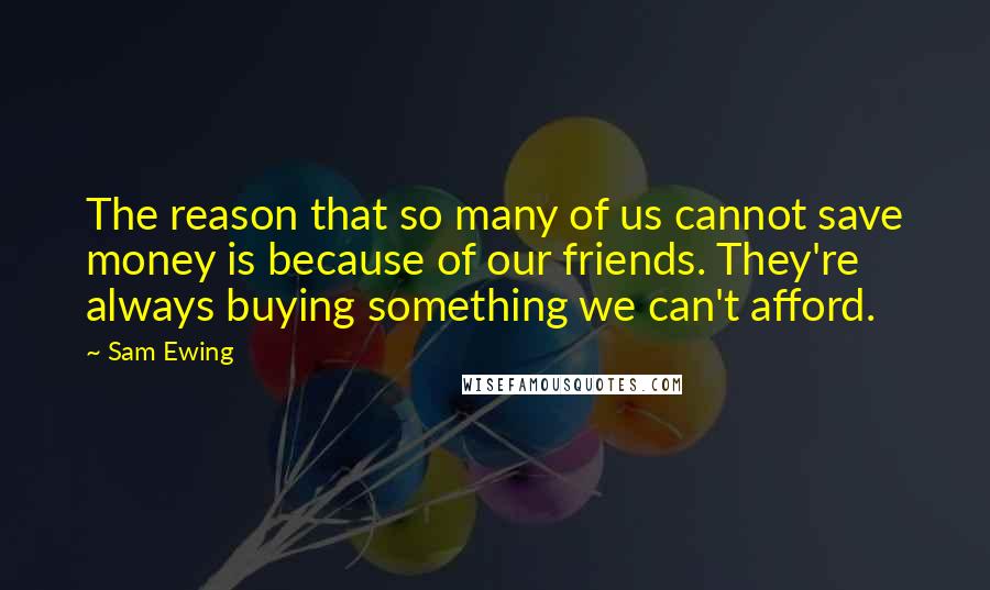 Sam Ewing Quotes: The reason that so many of us cannot save money is because of our friends. They're always buying something we can't afford.