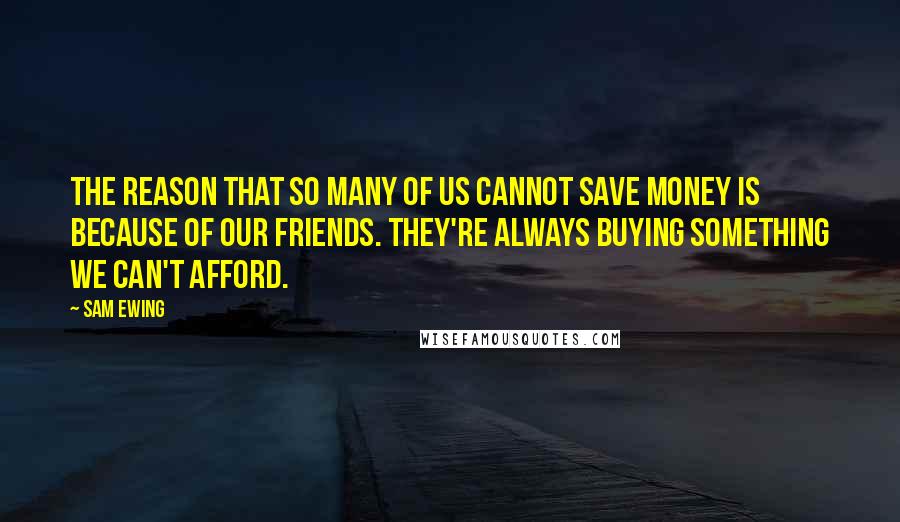 Sam Ewing Quotes: The reason that so many of us cannot save money is because of our friends. They're always buying something we can't afford.