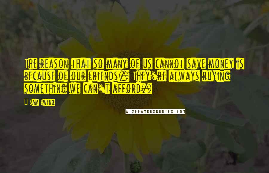Sam Ewing Quotes: The reason that so many of us cannot save money is because of our friends. They're always buying something we can't afford.