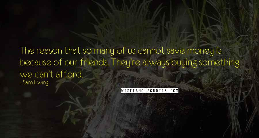 Sam Ewing Quotes: The reason that so many of us cannot save money is because of our friends. They're always buying something we can't afford.