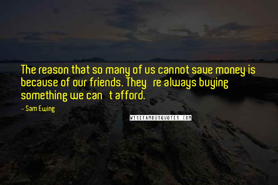 Sam Ewing Quotes: The reason that so many of us cannot save money is because of our friends. They're always buying something we can't afford.