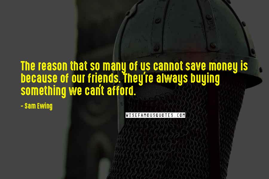 Sam Ewing Quotes: The reason that so many of us cannot save money is because of our friends. They're always buying something we can't afford.