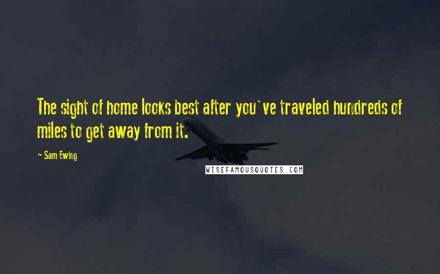 Sam Ewing Quotes: The sight of home looks best after you've traveled hundreds of miles to get away from it.