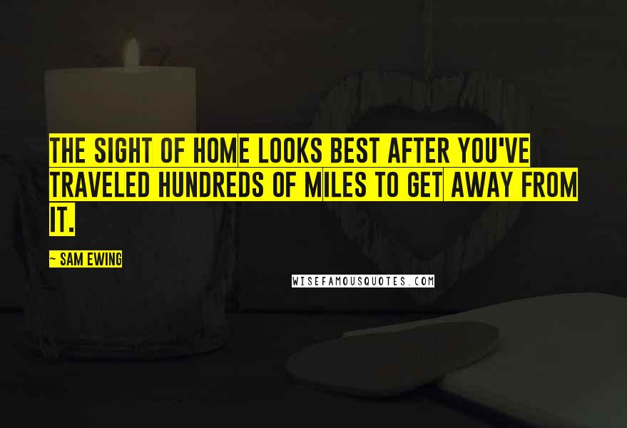 Sam Ewing Quotes: The sight of home looks best after you've traveled hundreds of miles to get away from it.