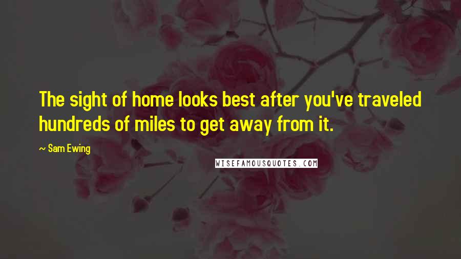 Sam Ewing Quotes: The sight of home looks best after you've traveled hundreds of miles to get away from it.