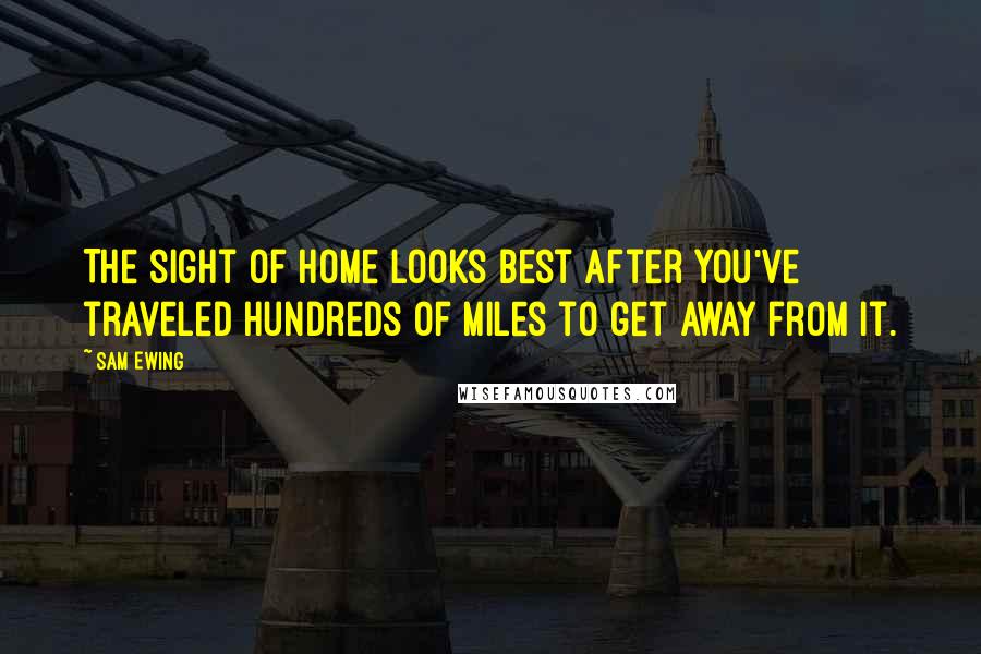 Sam Ewing Quotes: The sight of home looks best after you've traveled hundreds of miles to get away from it.