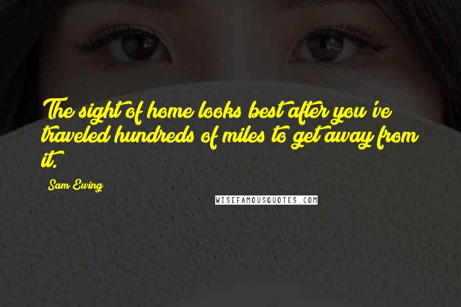 Sam Ewing Quotes: The sight of home looks best after you've traveled hundreds of miles to get away from it.