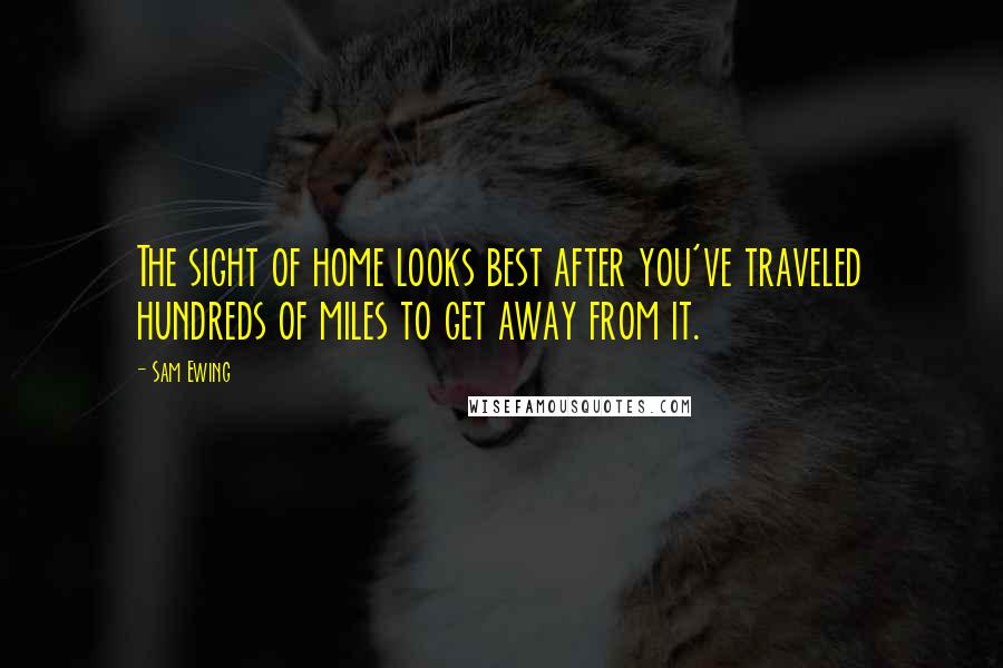 Sam Ewing Quotes: The sight of home looks best after you've traveled hundreds of miles to get away from it.