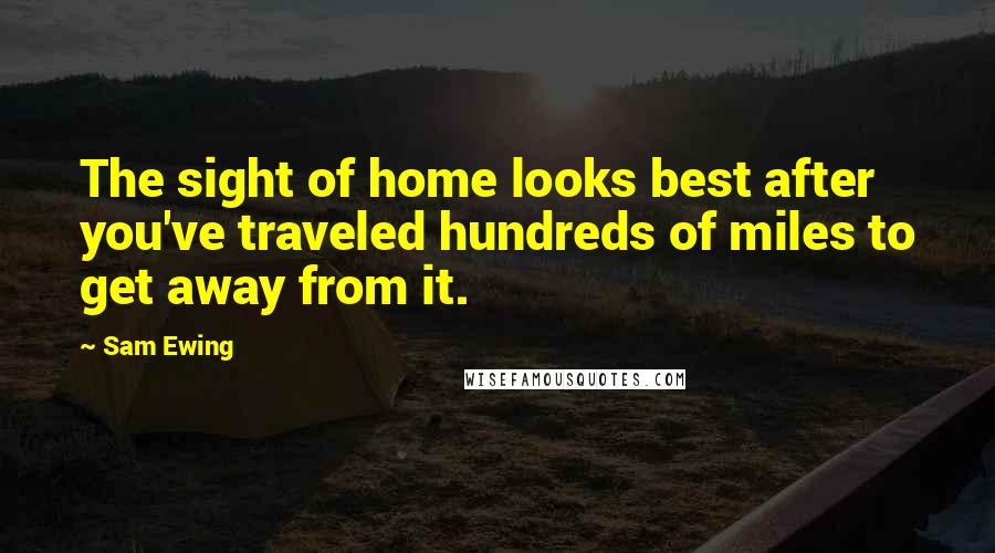 Sam Ewing Quotes: The sight of home looks best after you've traveled hundreds of miles to get away from it.